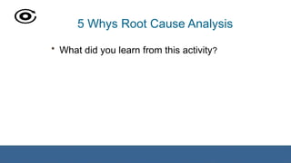 5 Whys Root Cause Analysis
• What did you learn from this activity?
 