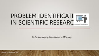 PROBLEM IDENTIFICATION
IN SCIENTIFIC RESEARCH
Dr. Sc. Agr. Agung Karuniawan, Ir., M.Sc. Agr
Monday, 13 September 2021
 