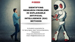IDENTIFYING
RESEARCH PROBLEMS
IN EXPLAINABLE
ARTIFICIAL
INTELLIGENCE (XAI)
METHODS
An Academic presentation by
Dr. Nancy Agnes, Head, Technical Operations,
Phdassistance
Group www.phdassistance.com
Email: info@phdassistance.com
 