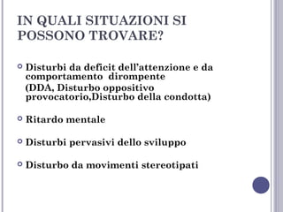 IN QUALI SITUAZIONI SI
POSSONO TROVARE?


Disturbi da deficit dell’attenzione e da
comportamento dirompente
(DDA, Disturbo oppositivo
provocatorio,Disturbo della condotta)



Ritardo mentale



Disturbi pervasivi dello sviluppo



Disturbo da movimenti stereotipati

 