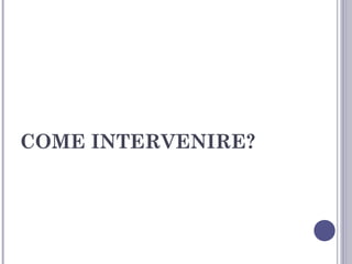 COME INTERVENIRE?

 