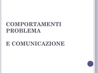 COMPORTAMENTI
PROBLEMA
E COMUNICAZIONE

 