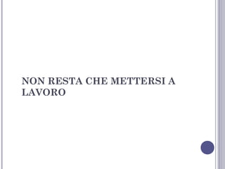 NON RESTA CHE METTERSI A
LAVORO

 