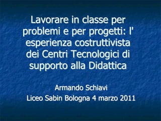Lavorare in classe per
problemi e per progetti: l'
 esperienza costruttivista
 dei Centri Tecnologici di
  supporto alla Didattica

         Armando Schiavi
Liceo Sabin Bologna 4 marzo 2011
 