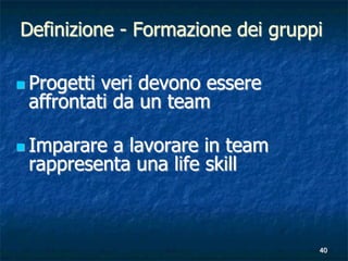 Definizione - Formazione dei gruppi

 Progettiveri devono essere
 affrontati da un team

 Impararea lavorare in team
 ra...