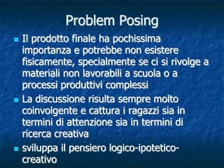 Problem Posing
   Il prodotto finale ha pochissima
    importanza e potrebbe non esistere
    fisicamente, specialmente s...