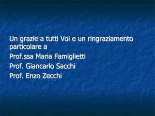Un grazie a tutti Voi e un ringraziamento
particolare a
Prof.ssa Maria Famiglietti
Prof. Giancarlo Sacchi
Prof. Enzo Zecchi
 