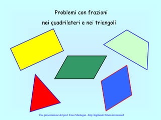 Problemi con frazioni
nei quadrilateri e nei triangoli
Una presentazione del prof. Enzo Mardegan - http:/digilander.libero.it/enzomrd
 