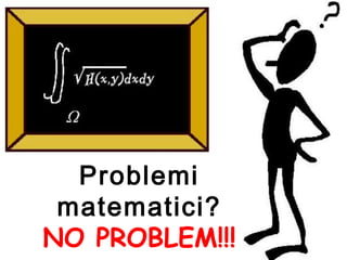 Problemi
 matematici?
NO PROBLEM!!!
 