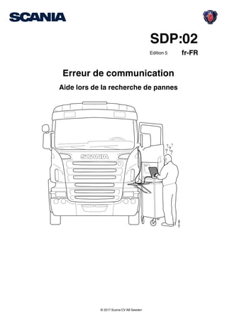 fr-FR
SDP:02
Edition 5
© 2017 Scania CV AB Sweden
Erreur de communication
Aide lors de la recherche de pannes
?
?? ?
?
135489
 