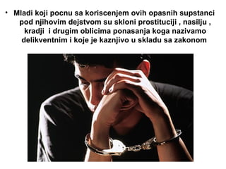 • Mladi koji pocnu sa koriscenjem ovih opasnih supstanci
pod njihovim dejstvom su skloni prostituciji , nasilju ,
kradji i drugim oblicima ponasanja koga nazivamo
delikventnim i koje je kaznjivo u skladu sa zakonom
 