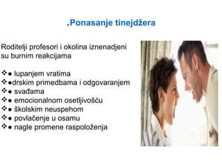 .Ponasanje tinejdžera
Roditelji profesori i okolina iznenadjeni
su burnim reakcijama
● lupanjem vratima
●drskim primedbama i odgovaranjem
● svađama
● emocionalnom osetljivošću
● školskim neuspehom
● povlačenje u osamu
● nagle promene raspoloženja
 