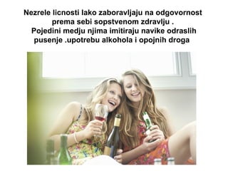 Nezrele licnosti lako zaboravljaju na odgovornost
prema sebi sopstvenom zdravlju .
Pojedini medju njima imitiraju navike odraslih
pusenje .upotrebu alkohola i opojnih droga
 