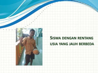 SISWA DENGAN RENTANG
USIA YANG JAUH BERBEDA
 