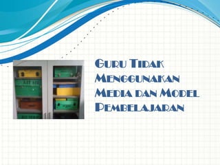 GURU TIDAK
MENGGUNAKAN
MEDIA DAN MODEL
PEMBELAJARAN
 
