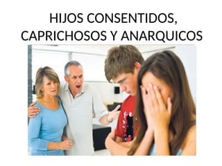 HIJOS CONSENTIDOS,
CAPRICHOSOS Y ANARQUICOS