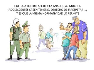 CULTURA DEL IRRESPETO Y LA ANARQUIA. MUCHOS
ADOLESCENTES CREEN TENER EL DERECHO DE IRRESPETAR ….
Y ES QUE LA MISMA NORMATIVIDAD LO PERMITE