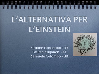 L’ALTERNATIVA PER
    L’EINSTEIN

    Simone Fiorentino - 3B
     Fatìma Kuljancić - 4E
    Samuele Colombo - 3B
 