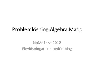Problemlösning Algebra Ma1c
NpMa1c vt 2012
Elevlösningar och bedömning
 