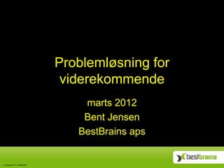 Problemløsning for
                              viderekommende
                                 marts 2012
                                 Bent Jensen
                                BestBrains aps


Copyright 2011, BestBrains
 