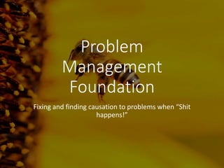 ProblemManagementFoundation
Problem
Management
Foundation
Fixing and finding causation to problems when “Shit
happens!”
 