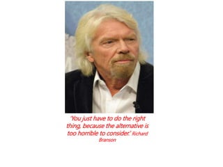 ‘You just have to do the right
thing, because the alternative is
too horrible to consider.’ Richard
Branson
 