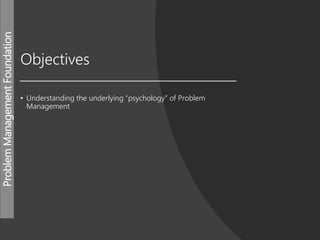 ProblemManagementFoundation
Objectives
• Understanding the underlying “psychology” of Problem
Management
 