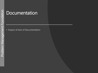 ProblemManagementFoundation
Documentation
• Impact of lack of documentation
 