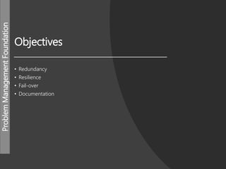 ProblemManagementFoundation
Objectives
• Redundancy
• Resilience
• Fail-over
• Documentation
 