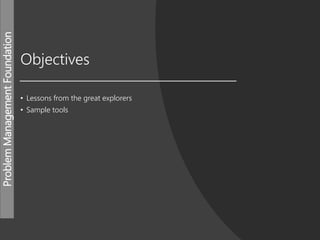ProblemManagementFoundation
Objectives
• Lessons from the great explorers
• Sample tools
 
