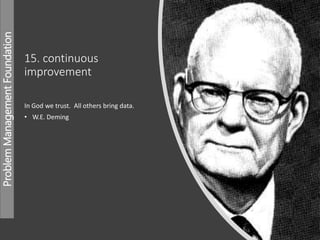 ProblemManagementFoundation
15. continuous
improvement
In God we trust. All others bring data.
• W.E. Deming
 
