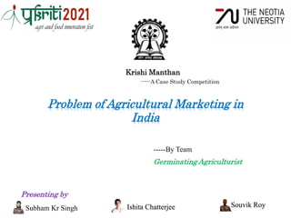 Krishi Manthan
-----A Case Study Competition
Problem of Agricultural Marketing in
India
-----By Team
Germinating Agriculturist
Subham Kr Singh Ishita Chatterjee Souvik Roy
Presenting by
 