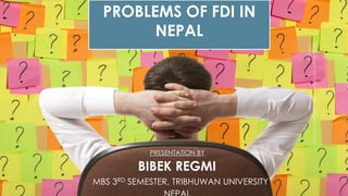 PROBLEMS OF FDI IN
NEPAL
PRESENTATION BY
BIBEK REGMI
MBS 3RD SEMESTER, TRIBHUWAN UNIVERSITY
 