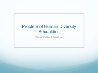 Problem of Human Diversity
Sexualities
Presented by: Inhwa Lee
 