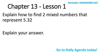 Chapter 13 - Lesson 1
Explain how to find 2 mixed numbers that
represent 5.32
Explain your answer.
Reminder: HOMEWORK OUT
Go to Daily Agenda today!
 