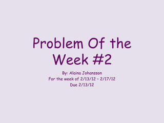 Problem Of the
   Week #2
         By: Alaina Johansson
  For the week of 2/13/12 – 2/17/12
             Due 2/13/12
 