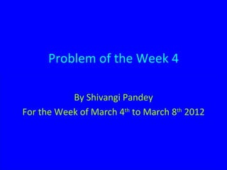 Problem of the Week 4 By Shivangi Pandey For the Week of March 4 th  to March 8 th  2012 