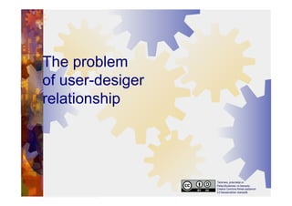 The problem
of user-desiger
relationship
Tämä teos, jonka tekijä on
Pekka Muukkonen, on lisensoitu
Creative Commons Nimeä-JaaSamoin
4.0 Kansainvälinen -lisenssillä
 