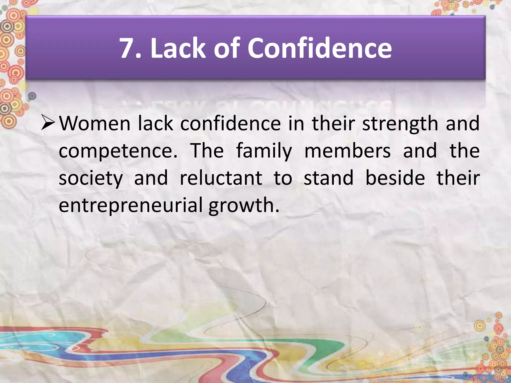 7. Lack of Confidence
Women lack confidence in their strength and
competence. The family members and the
society and reluctant to stand beside their
entrepreneurial growth.
 