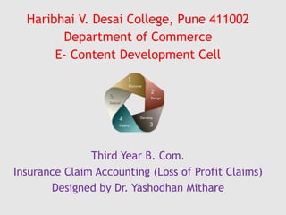 Haribhai V. Desai College, Pune 411002
Department of Commerce
E- Content Development Cell
Third Year B. Com.
Insurance Claim Accounting (Loss of Profit Claims)
Designed by Dr. Yashodhan Mithare
 