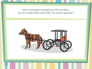 Uma carruagem puxada por oito cavalos, 
se um cavalo olhar para trás, irá contar quantos? 
 