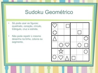 Sudoku Geométrico 
• Só pode usar as figuras: 
quadrado, coração, círculo, 
triângulo, cruz e estrela. 
• Não pode repetir o mesmo 
desenha na linha, coluna ou 
segmento. 
 