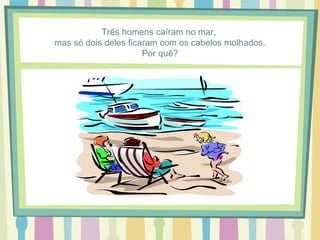 Três homens caíram no mar, 
mas só dois deles ficaram com os cabelos molhados. 
Por quê? 
 