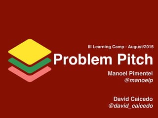 Problem Pitch
Manoel Pimentel 
@manoelp
David Caicedo 
@david_caicedo
III Learning Camp - August/2015
 