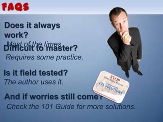 FAQs
Does it always
work?
Most of the times.
Difficult to master?
Requires some practice.

Is it field tested?
The author uses it.

And if worries still come?
Check the 101 Guide for more solutions.
 