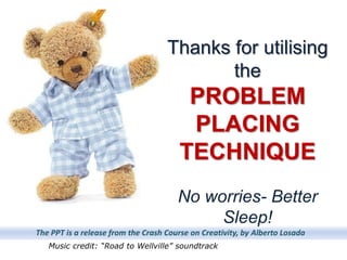 Thanks for utilising
                                           the
                                         PROBLEM
                                         PLACING
                                        TECHNIQUE
                                       No worries- Better
                                            Sleep!
The PPT is a release from the Crash Course on Creativity, by Alberto Losada
   Music credit: “Road to Wellville” soundtrack
 