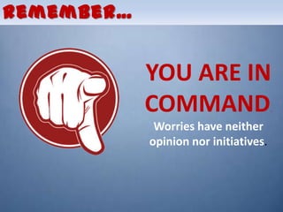 Remember…


            YOU ARE IN
            COMMAND                    .

             Worries have neither
            opinion nor initiatives.
 