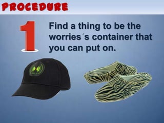 Procedure
      Find a thing to be the
      worries s container that
      you can put on.
 