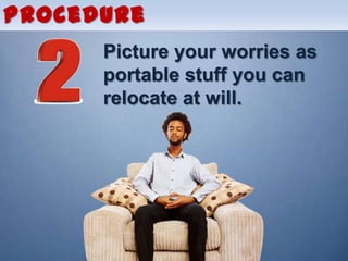 Procedure
      Picture your worries as
      portable stuff you can
      relocate at will.
 