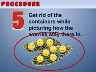 Procedure
      Get rid of the
      containers while
      picturing how the
      worries stay there in.
 